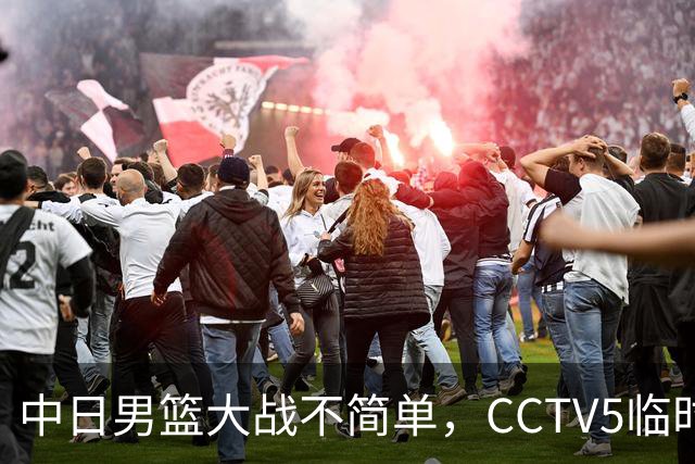 中日男篮大战不简单，CCTV5临时换台！中国男篮半决赛不播了