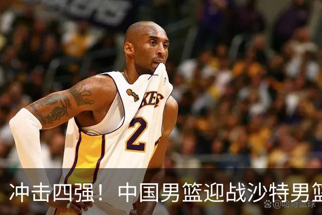 冲击四强！中国男篮迎战沙特男篮，三大策略助力大胜